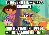 Если увидите жулика, скажите: "Жо, не удаляй посты, Жо, не удаляй посты".