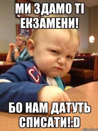 Ми здамо ті екзамени! Бо нам датуть списати!:D
