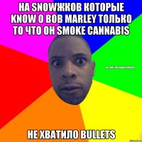 на snowжков которые know о bob marley только то что он smoke cannabis не хватило bullets