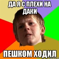 Да я с Плехи на ДАКИ ПЕШКОМ ХОДИЛ