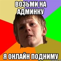Возьми на админку я онлайн подниму