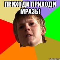 Приходи Приходи мразь! 