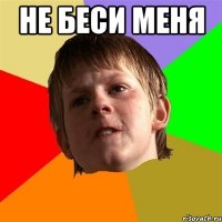 не беси меня 