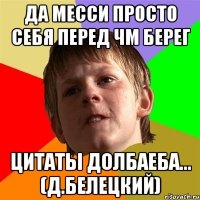 Да Месси просто себя перед ЧМ берег Цитаты долбаеба... (Д.Белецкий)