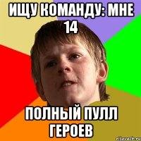 ИЩУ КОМАНДУ: МНЕ 14 ПОЛНЫЙ ПУЛЛ ГЕРОЕВ