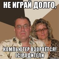 Не играй долго, компьютер взорвётся! (С)Родители