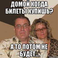 домой когда билеты купишь? а то потом не будет...