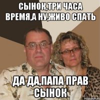 Сынок,три часа время,а ну,живо спать Да да,папа прав сынок