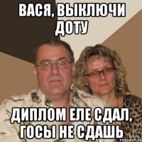 Вася, выключи доту Диплом еле сдал, госы не сдашь