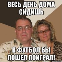 Весь день дома сидишь в футбол бы пошел поиграл!