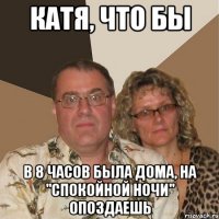 Катя, что бы В 8 часов была дома, на "спокойной ночи" опоздаешь