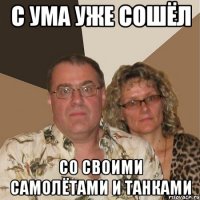 с ума уже сошёл со своими самолётами и танками