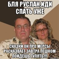 Бля Руслан,иди спать уже сказки он про мерсы расказвает,завтра пешком пойдёшь гулять!!!