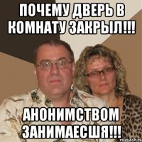 Почему дверь в комнату закрыл!!! анонимством занимаесшя!!!