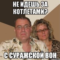 не идешь за котлетами? с суражской вон