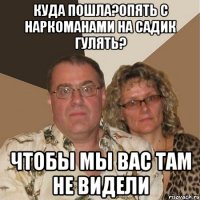 Куда пошла?Опять с наркоманами на садик гулять? Чтобы мы вас там не видели