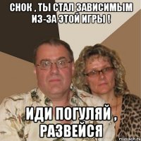 Снок , ты стал зависимым из-за этой игры ! Иди погуляй , развейся