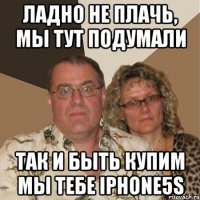 Ладно не плачь, мы тут подумали так и быть купим мы тебе iphone5s