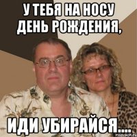 У тебя на носу день рождения, иди убирайся....