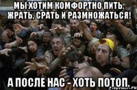 Мы хотим комфортно пить, жрать, срать и размножаться! А после нас - хоть потоп.