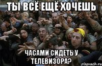 Ты всё ещё хочешь часами сидеть у телевизора?