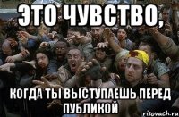 Это чувство, когда ты выступаешь перед публикой