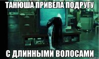 Танюша привела подругу с длинными волосами