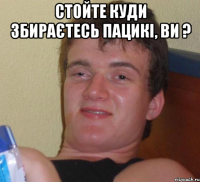 Стойте куди збираєтесь пацикі, ви ? 