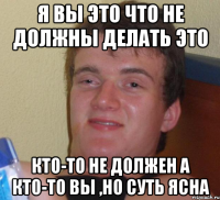 я вы это что не должны делать это кто-то не должен а кто-то вы ,но суть ясна