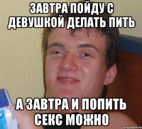 завтра пойду с девушкой делать пить а завтра и попить секс можно