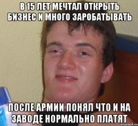 В 15 лет мечтал открыть бизнес и много заробатывать после армии понял что и на заводе нормально платят