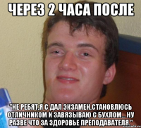 Через 2 часа после "Не ребят,я с дал экзамен,становлюсь отличником и завязываю с бухлом... Ну разве что за здоровье преподавателя."