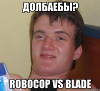 долбаебы? robocop vs blade