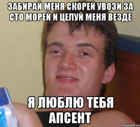 забирай меня скорей увози за сто морей и целуй меня везде я люблю тебя апсент