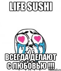 LIFE SUSHI ВСЕГДА ДЕЛАЮТ С ЛЮБОВЬЮ !!!