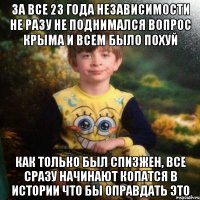 за все 23 года независимости не разу не поднимался вопрос крыма и всем было похуй как только был спизжен, все сразу начинают копатся в истории что бы оправдать это