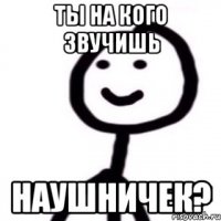 Ты на кого звучишь наушничек?