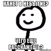 Канет в небытие? Чего еще расскажешь?