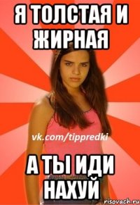 Я толстая и жирная А ты иди нахуй