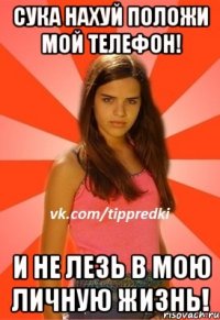 сука нахуй положи мой телефон! и не лезь в мою личную жизнь!