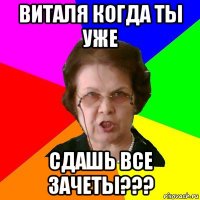 Виталя когда ты уже СДАШЬ ВСЕ ЗАЧЕТЫ???