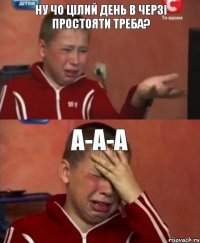 Ну чо цілий день в черзі простояти треба? А-а-а