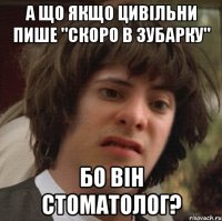 А що якщо цивільни пише "скоро в зубарку" бо він стоматолог?