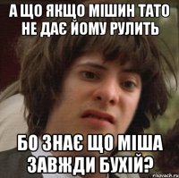 а що якщо мішин тато не дає йому рулить бо знає що міша завжди бухій?