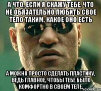 А что, если я скажу тебе, что не обязательно любить свое тело таким, какое оно есть А можно просто сделать пластику, ведь главное, чтобы тебе было комфортно в своем теле.