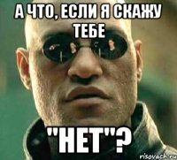 а что, если я скажу тебе "нет"?