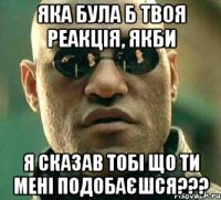 Яка була б твоя реакція, якби я сказав тобі що ти мені подобаєшся???