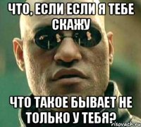 Что, если если я тебе скажу что такое бывает не только у тебя?