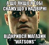 а що якщо я тобі скажу,що у надвірні відкрився магазин "Watsons"