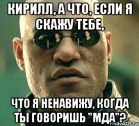 Кирилл, а что, если я скажу тебе, что я ненавижу, когда ты говоришь "Мда"?